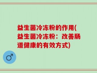 益生菌冷冻粉的作用(益生菌冷冻粉：改善肠道健康的有效方式)
