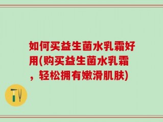 如何买益生菌水乳霜好用(购买益生菌水乳霜，轻松拥有嫩滑肌肤)