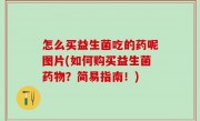 怎么买益生菌吃的药呢图片(如何购买益生菌药物？简易指南！)