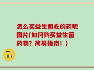 怎么买益生菌吃的药呢图片(如何购买益生菌药物？简易指南！)