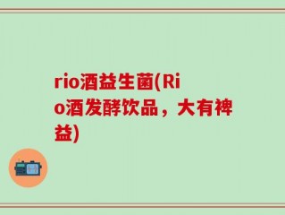 rio酒益生菌(Rio酒发酵饮品，大有裨益)