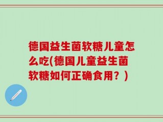 德国益生菌软糖儿童怎么吃(德国儿童益生菌软糖如何正确食用？)