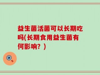 益生菌活菌可以长期吃吗(长期食用益生菌有何影响？)