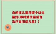 自闭症儿童用哪个益生菌好(哪种益生菌适合治疗自闭症儿童？)