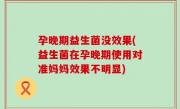 孕晚期益生菌没效果(益生菌在孕晚期使用对准妈妈效果不明显)