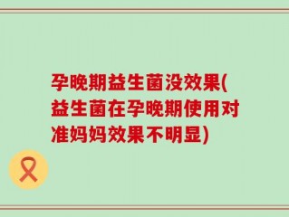 孕晚期益生菌没效果(益生菌在孕晚期使用对准妈妈效果不明显)