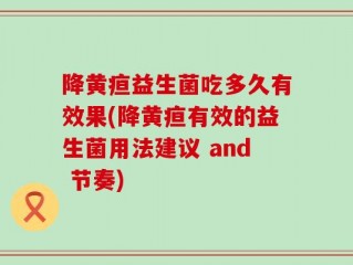 降黄疸益生菌吃多久有效果(降黄疸有效的益生菌用法建议 and 节奏)