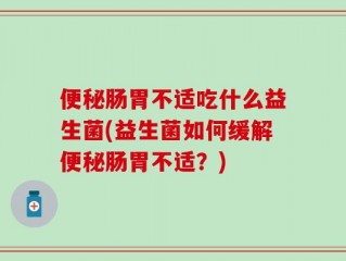 便秘肠胃不适吃什么益生菌(益生菌如何缓解便秘肠胃不适？)