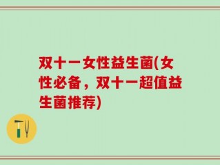 双十一女性益生菌(女性必备，双十一超值益生菌推荐)