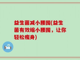 益生菌减小腰围(益生菌有效缩小腰围，让你轻松瘦身)