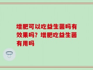 增肥可以吃益生菌吗有效果吗？增肥吃益生菌有用吗