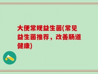 大便常规益生菌(常见益生菌推荐，改善肠道健康)