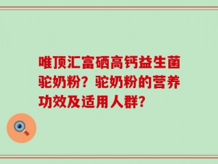 唯顶汇富硒高钙益生菌驼奶粉？驼奶粉的营养功效及适用人群？