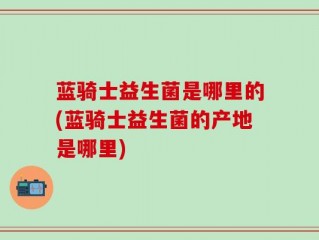 蓝骑士益生菌是哪里的(蓝骑士益生菌的产地是哪里)