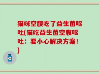 猫咪空腹吃了益生菌呕吐(猫吃益生菌空腹呕吐：要小心解决方案！)