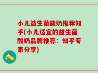 小儿益生菌酸奶推荐知乎(小儿适宜的益生菌酸奶品牌推荐：知乎专家分享)