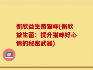 衡欣益生菌猫咪(衡欣益生菌：提升猫咪好心情的秘密武器)