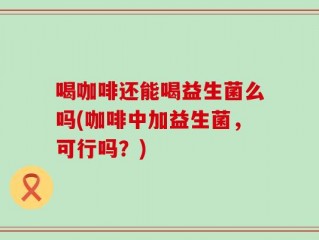 喝咖啡还能喝益生菌么吗(咖啡中加益生菌，可行吗？)