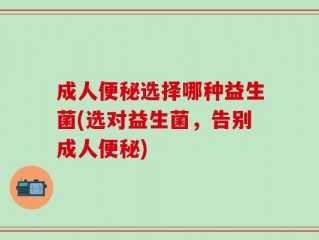 成人便秘选择哪种益生菌(选对益生菌，告别成人便秘)