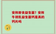 安邦即食益生菌？安邦牛初乳益生菌钙是真的钙片吗