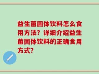 益生菌固体饮料怎么食用方法？详细介绍益生菌固体饮料的正确食用方式？