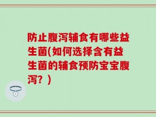 防止腹泻辅食有哪些益生菌(如何选择含有益生菌的辅食预防宝宝腹泻？)