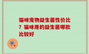 猫咪宠物益生菌性价比？猫咪用的益生菌哪款比较好