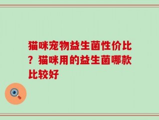 猫咪宠物益生菌性价比？猫咪用的益生菌哪款比较好