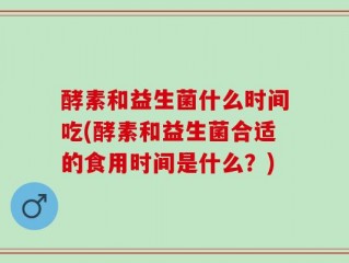 酵素和益生菌什么时间吃(酵素和益生菌合适的食用时间是什么？)
