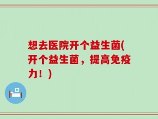 想去医院开个益生菌(开个益生菌，提高免疫力！)