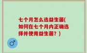 七个月怎么选益生菌(如何在七个月内正确选择并使用益生菌？)