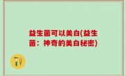 益生菌可以美白(益生菌：神奇的美白秘密)
