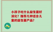 小孩子吃什么益生菌好消化？推荐几种适合儿童的益生菌产品？