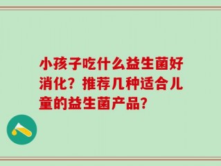 小孩子吃什么益生菌好消化？推荐几种适合儿童的益生菌产品？