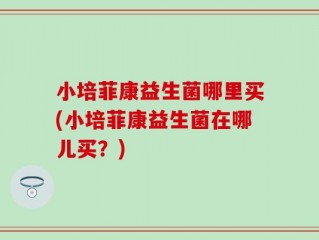 小培菲康益生菌哪里买(小培菲康益生菌在哪儿买？)
