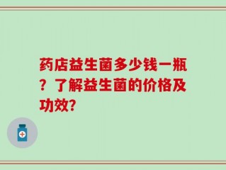 药店益生菌多少钱一瓶？了解益生菌的价格及功效？