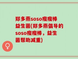 郑多燕soso瘦瘦棒益生菌(郑多燕倡导的soso瘦瘦棒，益生菌帮助减重)