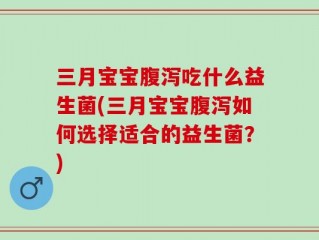 三月宝宝腹泻吃什么益生菌(三月宝宝腹泻如何选择适合的益生菌？)