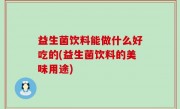 益生菌饮料能做什么好吃的(益生菌饮料的美味用途)