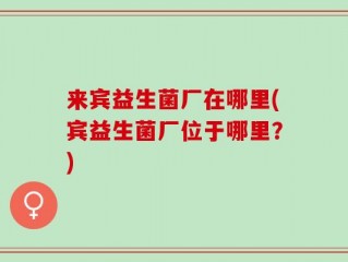 来宾益生菌厂在哪里(宾益生菌厂位于哪里？)
