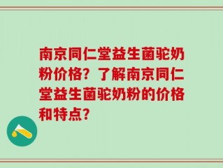 南京同仁堂益生菌驼奶粉价格？了解南京同仁堂益生菌驼奶粉的价格和特点？