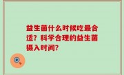 益生菌什么时候吃最合适？科学合理的益生菌摄入时间？