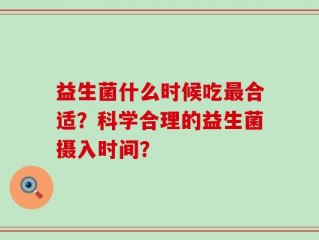 益生菌什么时候吃最合适？科学合理的益生菌摄入时间？