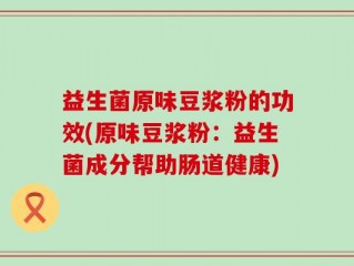 益生菌原味豆浆粉的功效(原味豆浆粉：益生菌成分帮助肠道健康)