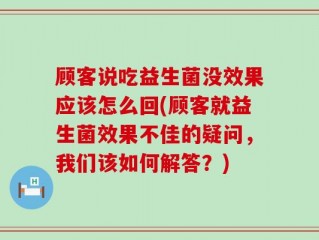 顾客说吃益生菌没效果应该怎么回(顾客就益生菌效果不佳的疑问，我们该如何解答？)