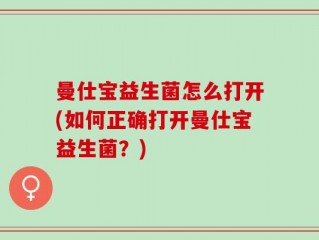曼仕宝益生菌怎么打开(如何正确打开曼仕宝益生菌？)