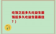 吃饭之后多久吃益生菌饭后多久吃益生菌最佳？)