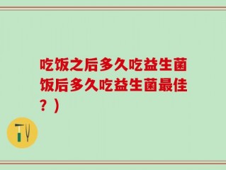 吃饭之后多久吃益生菌饭后多久吃益生菌最佳？)