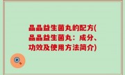 晶晶益生菌丸的配方(晶晶益生菌丸：成分、功效及使用方法简介)