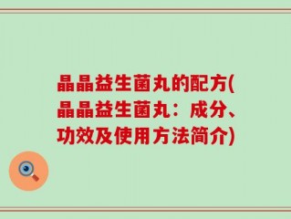 晶晶益生菌丸的配方(晶晶益生菌丸：成分、功效及使用方法简介)